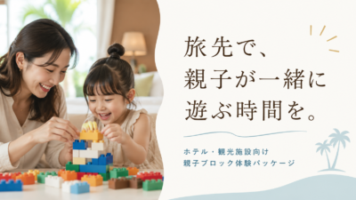 旅先で、親子が一緒に遊ぶ時間を。｜ホテル・観光施設向け親子ブロック体験